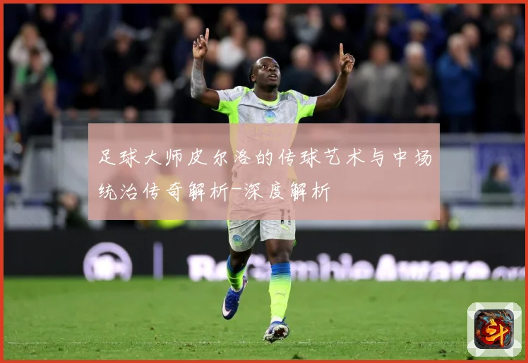 足球大师皮尔洛的传球艺术与中场统治传奇解析-深度解析