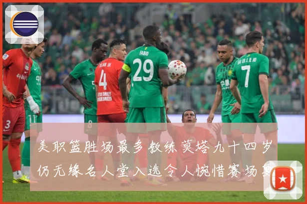 美职篮胜场最多教练莫塔九十四岁仍无缘名人堂入选令人惋惜赛场复盘-深度解析