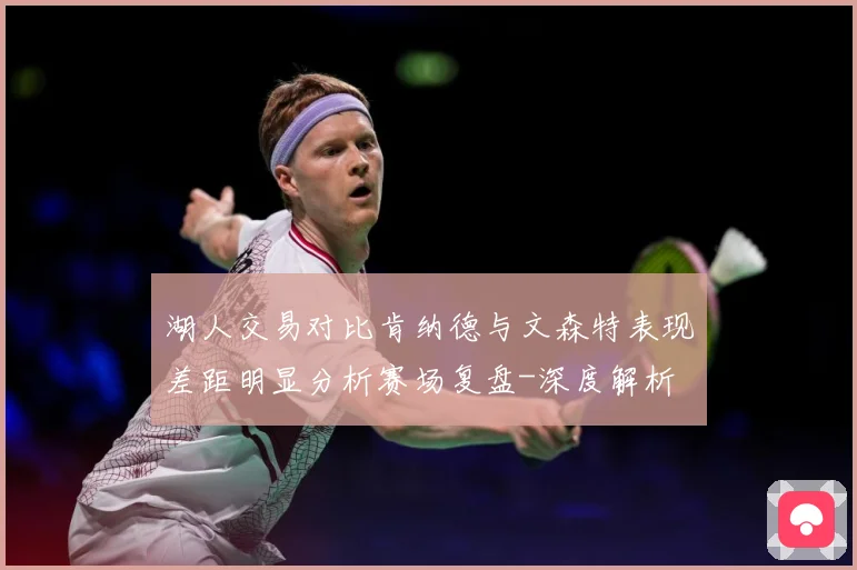 湖人交易对比肯纳德与文森特表现差距明显分析赛场复盘-深度解析