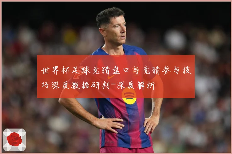 世界杯足球竞猜盘口与竞猜参与技巧深度数据研判-深度解析
