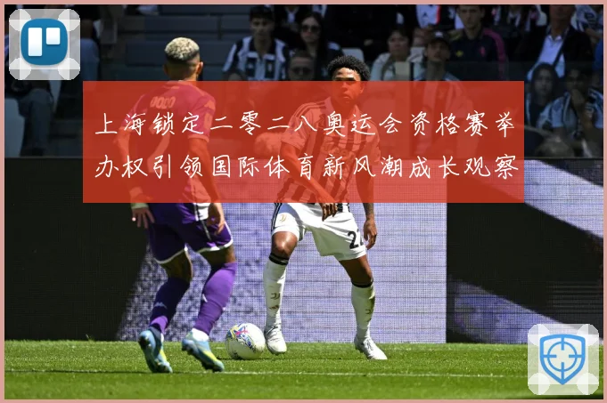 上海锁定二零二八奥运会资格赛举办权引领国际体育新风潮成长观察-深度解析