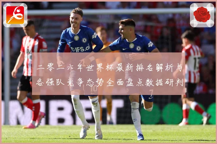 二零二六年世界杯最新排名解析与各强队竞争态势全面盘点数据研判-深度解析