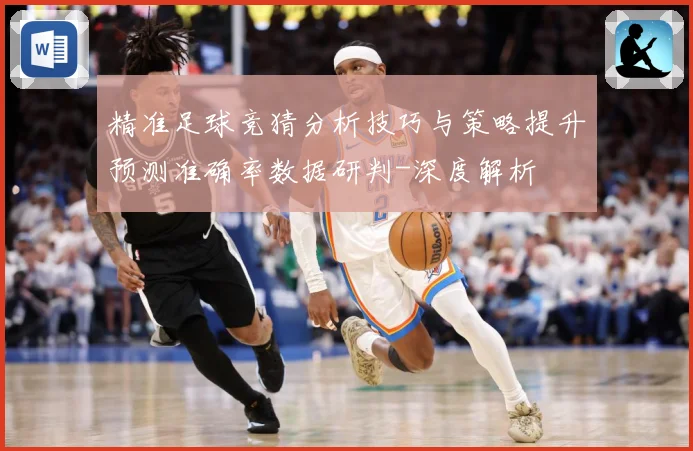 精准足球竞猜分析技巧与策略提升预测准确率数据研判-深度解析