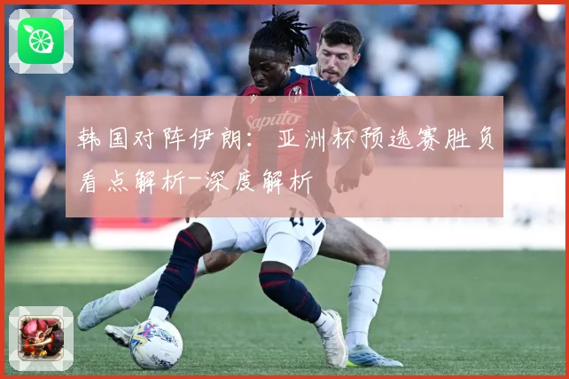 韩国对阵伊朗：亚洲杯预选赛胜负看点解析-深度解析