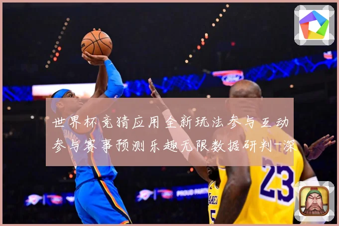 世界杯竞猜应用全新玩法参与互动参与赛事预测乐趣无限数据研判-深度解析