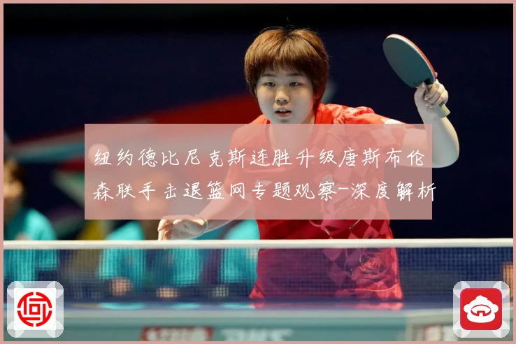 纽约德比尼克斯连胜升级唐斯布伦森联手击退篮网专题观察-深度解析