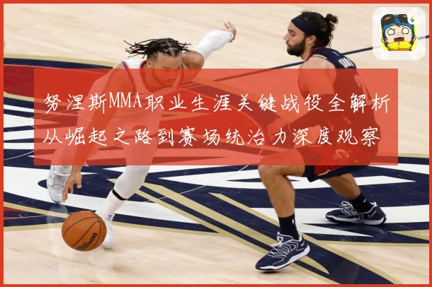 努涅斯MMA职业生涯关键战役全解析从崛起之路到赛场统治力深度观察解析-深度解析