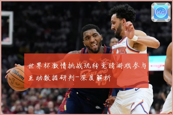 世界杯激情挑战玩转竞猜游戏参与互动数据研判-深度解析