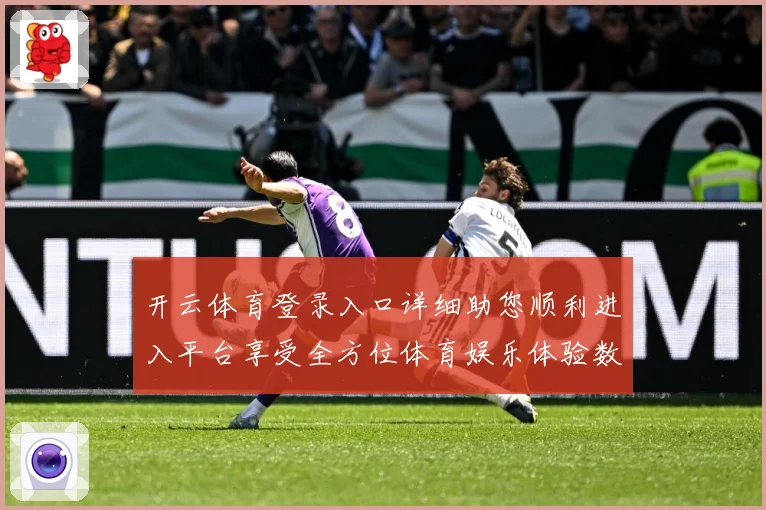 开云体育登录入口详细助您顺利进入平台享受全方位体育娱乐体验数据研判-深度解析