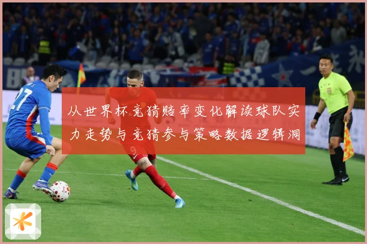 从世界杯竞猜赔率变化解读球队实力走势与竞猜参与策略数据逻辑洞数据研判-深度解析