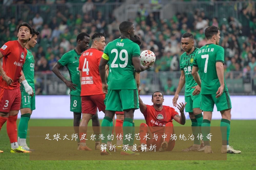 足球大师皮尔洛的传球艺术与中场统治传奇解析-深度解析