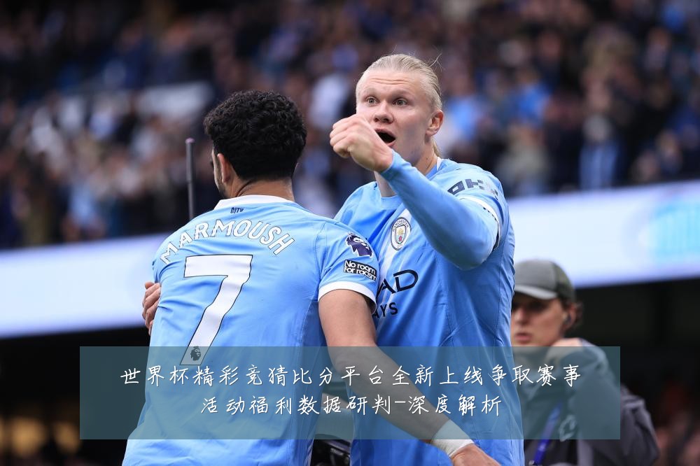 世界杯精彩竞猜比分平台全新上线争取赛事活动福利数据研判-深度解析