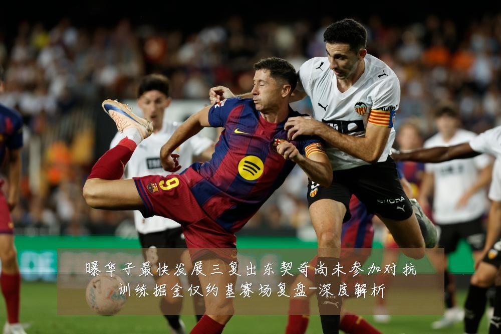 曝华子最快发展三复出东契奇尚未参加对抗训练掘金仅约基赛场复盘-深度解析