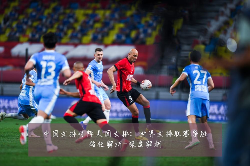 中国女排对阵美国女排：世界女排联赛争胜路径解析-深度解析