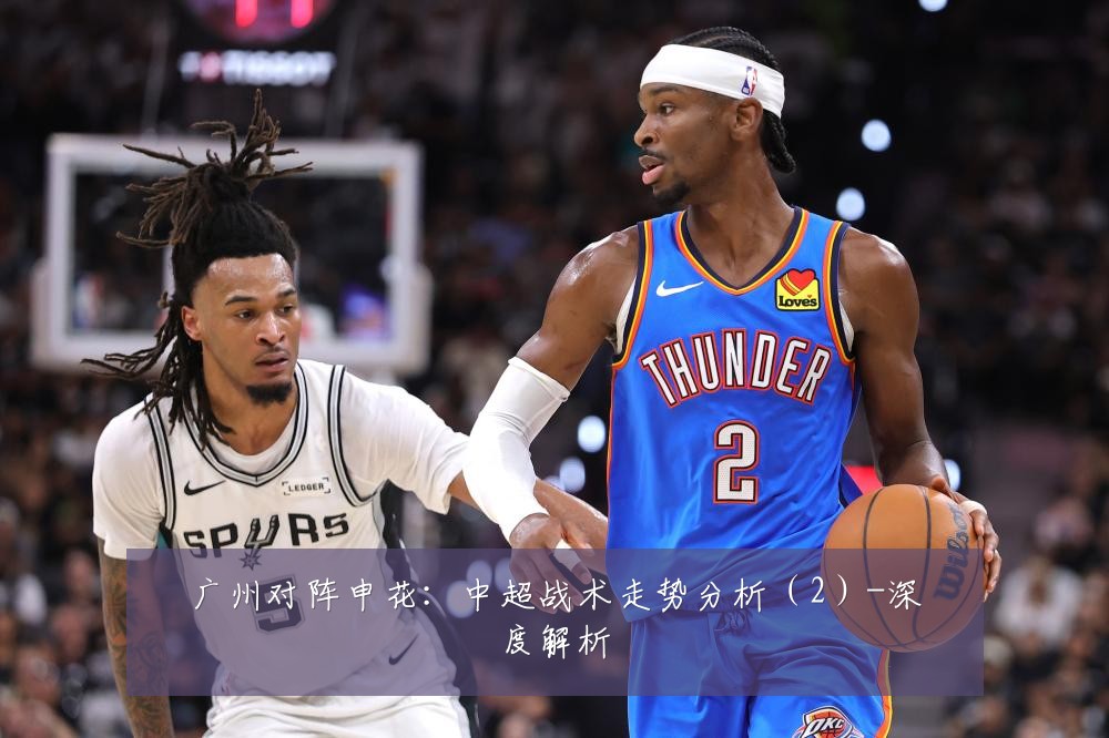 广州对阵申花:中超战术走势分析(2)-深度解析