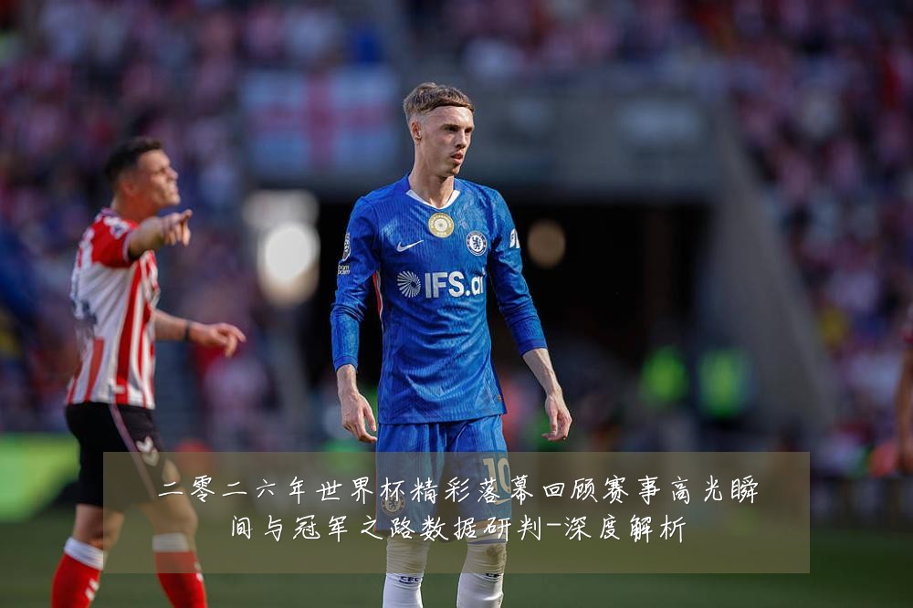 二零二六年世界杯精彩落幕回顾赛事高光瞬间与冠军之路数据研判-深度解析