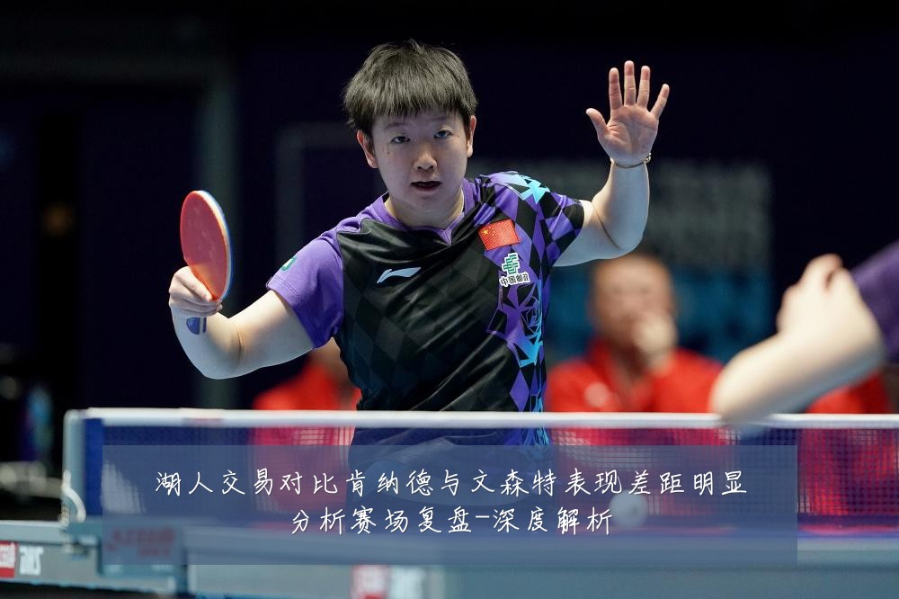 湖人交易对比肯纳德与文森特表现差距明显分析赛场复盘-深度解析