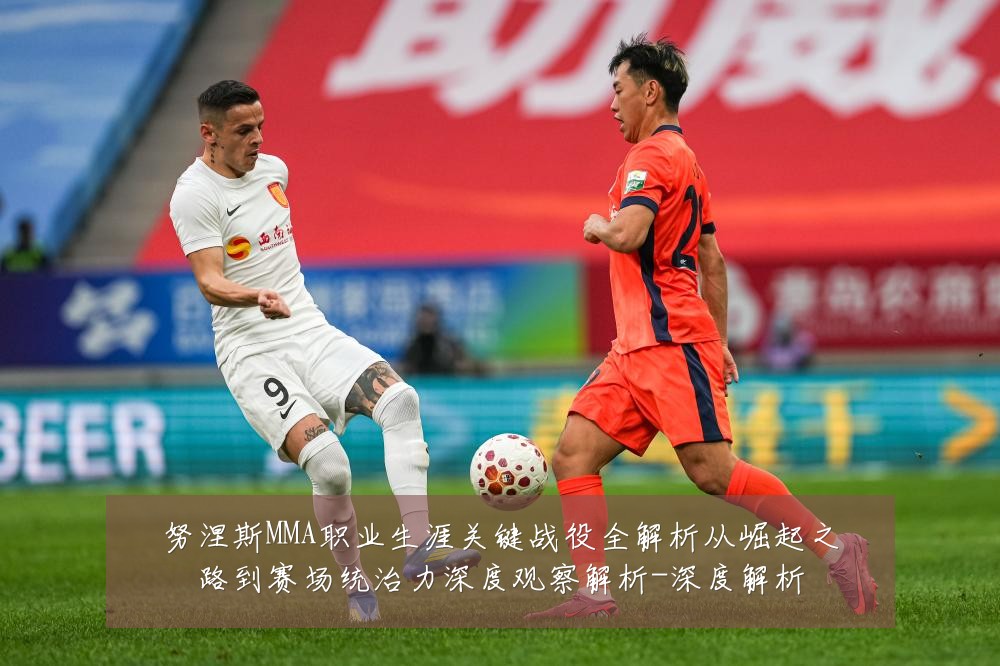努涅斯MMA职业生涯关键战役全解析从崛起之路到赛场统治力深度观察解析-深度解析